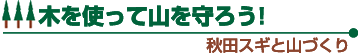 木を使って山を守ろう! 秋田スギと山づくり