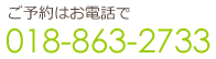 ご予約はお電話で 018-863-2733